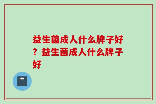 益生菌成人什么牌子好?益生菌成人什么牌子好 益生菌成人什么牌子好?益生菌成人什么牌子好