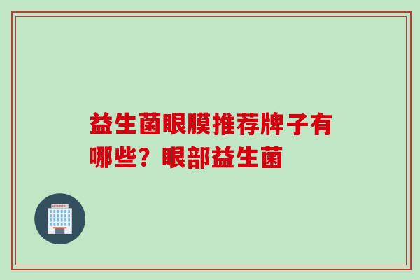益生菌眼膜推荐牌子有哪些？眼部益生菌