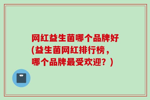 网红益生菌哪个品牌好(益生菌网红排行榜,哪个品牌受欢迎?) 网红益生菌哪个品牌好(益生菌网红排行榜,哪个品牌受欢迎?)