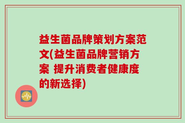 益生菌品牌策划方案范文(益生菌品牌营销方案 提升消费者健康度的新选择) 益生菌品牌策划方案范文(益生菌品牌营销方案 提升消费者健康度的新选择)