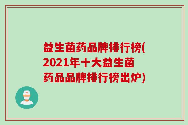 益生菌药品牌排行榜(2021年十大益生菌药品品牌排行榜出炉) 益生菌药品牌排行榜(2021年十大益生菌药品品牌排行榜出炉)
