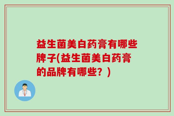 益生菌美白药膏有哪些牌子(益生菌美白药膏的品牌有哪些?) 益生菌美白药膏有哪些牌子(益生菌美白药膏的品牌有哪些?)
