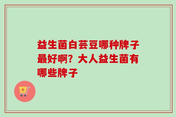 益生菌白芸豆哪种牌子好啊？大人益生菌有哪些牌子