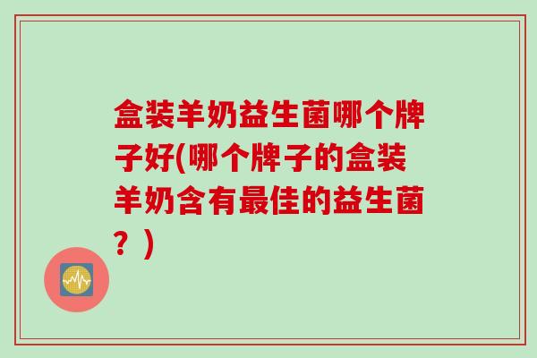 盒装羊奶益生菌哪个牌子好(哪个牌子的盒装羊奶含有佳的益生菌？)