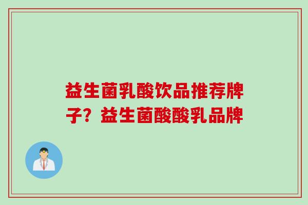 益生菌乳酸饮品推荐牌子?益生菌酸酸乳品牌 益生菌乳酸饮品推荐牌子?益生菌酸酸乳品牌