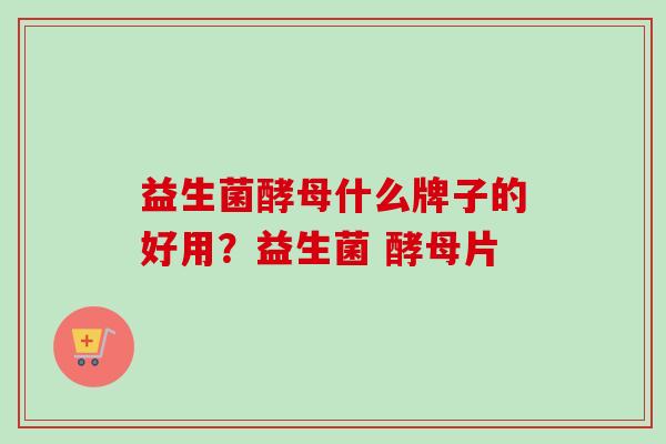 益生菌酵母什么牌子的好用?益生菌 酵母片 益生菌酵母什么牌子的好用?益生菌 酵母片