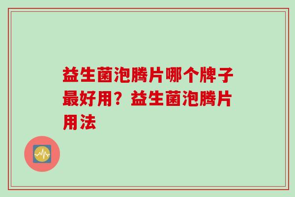 益生菌泡腾片哪个牌子最好用？益生菌泡腾片用法