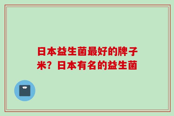 日本益生菌好的牌子米？日本有名的益生菌