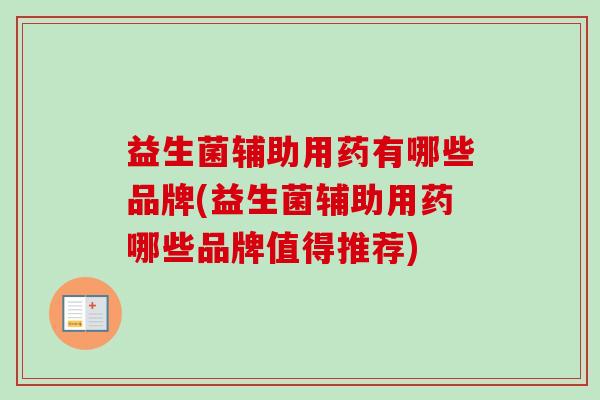 益生菌辅助用药有哪些品牌(益生菌辅助用药哪些品牌值得推荐) 益生菌辅助用药有哪些品牌(益生菌辅助用药哪些品牌值得推荐)