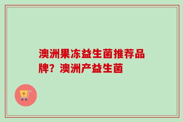 澳洲果冻益生菌推荐品牌？澳洲产益生菌