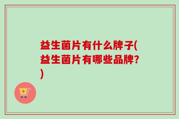 益生菌片有什么牌子(益生菌片有哪些品牌?) 益生菌片有什么牌子(益生菌片有哪些品牌?)