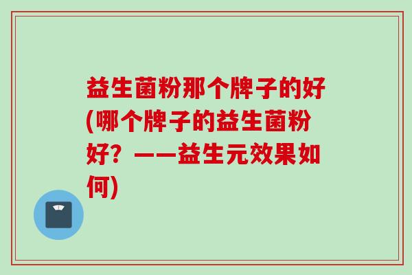 益生菌粉那个牌子的好(哪个牌子的益生菌粉好？——益生元效果如何)