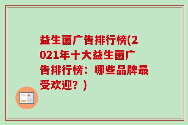 益生菌广告排行榜(2021年十大益生菌广告排行榜:哪些品牌受欢迎?) 益生菌广告排行榜(2021年十大益生菌广告排行榜:哪些品牌受欢迎?)