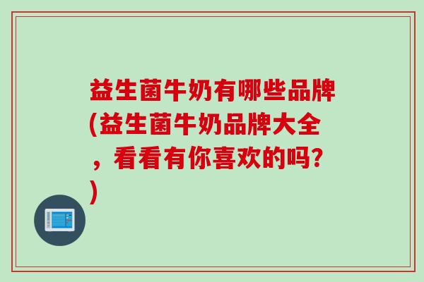 益生菌牛奶有哪些品牌(益生菌牛奶品牌大全,看看有你喜欢的吗?) 益生菌牛奶有哪些品牌(益生菌牛奶品牌大全,看看有你喜欢的吗?)