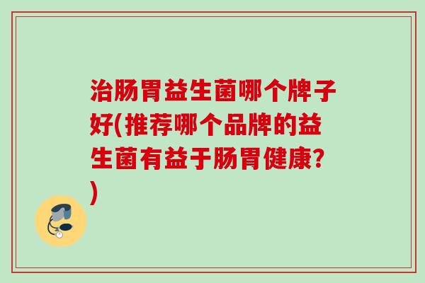 肠胃益生菌哪个牌子好(推荐哪个品牌的益生菌有益于肠胃健康？)