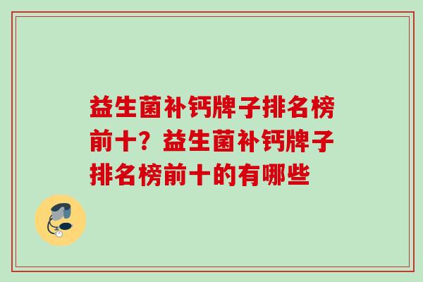益生菌补钙牌子排名榜前十?益生菌补钙牌子排名榜前十的有哪些 益生菌补钙牌子排名榜前十?益生菌补钙牌子排名榜前十的有哪些