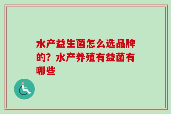 水产益生菌怎么选品牌的?水产养殖有益菌有哪些 水产益生菌怎么选品牌的?水产养殖有益菌有哪些