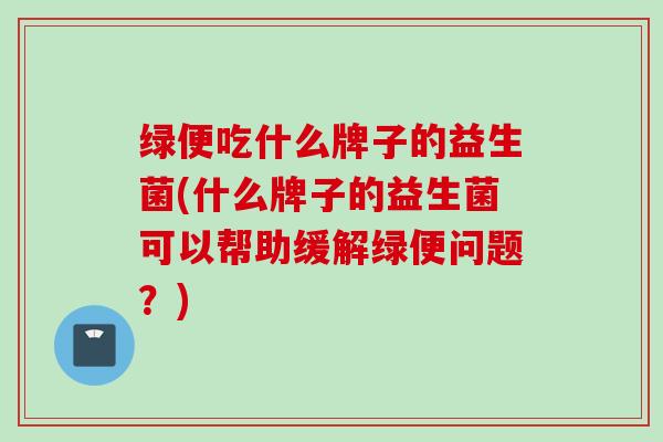 绿便吃什么牌子的益生菌(什么牌子的益生菌可以帮助缓解绿便问题?) 绿便吃什么牌子的益生菌(什么牌子的益生菌可以帮助缓解绿便问题?)