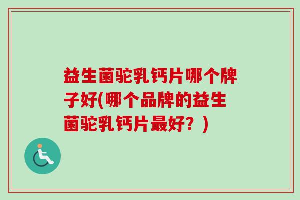 益生菌驼乳钙片哪个牌子好(哪个品牌的益生菌驼乳钙片好？)