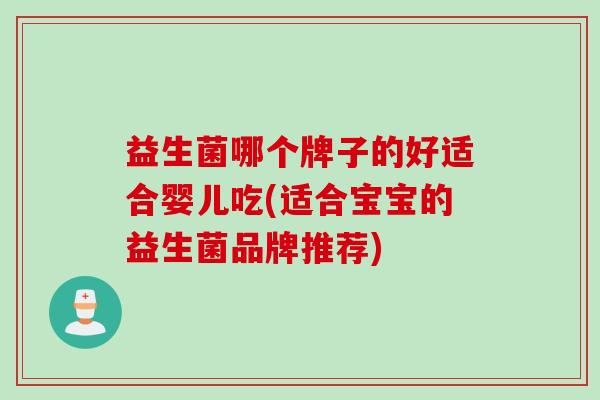 益生菌哪个牌子的好适合婴儿吃(适合宝宝的益生菌品牌推荐)