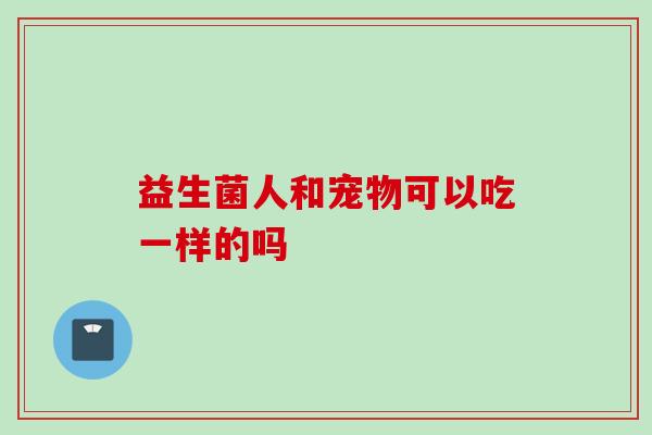 益生菌人和宠物可以吃一样的吗