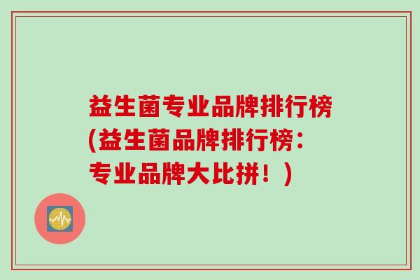 益生菌专业品牌排行榜(益生菌品牌排行榜：专业品牌大比拼！)