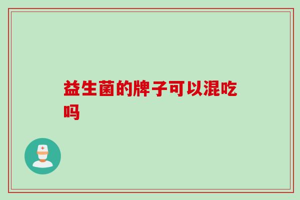 益生菌的牌子可以混吃吗 益生菌的牌子可以混吃吗