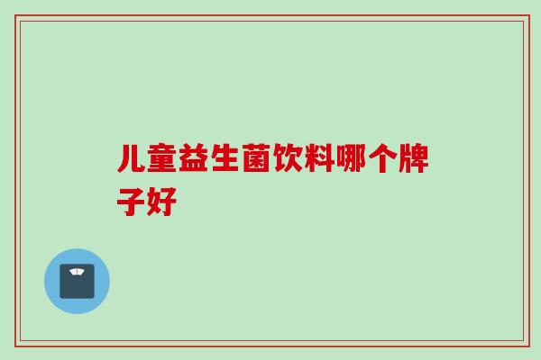 儿童益生菌饮料哪个牌子好 儿童益生菌饮料哪个牌子好
