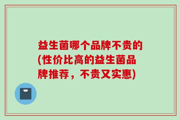 益生菌哪个品牌不贵的(性价比高的益生菌品牌推荐,不贵又实惠) 益生菌哪个品牌不贵的(性价比高的益生菌品牌推荐,不贵又实惠)