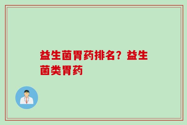 益生菌胃药排名？益生菌类胃药