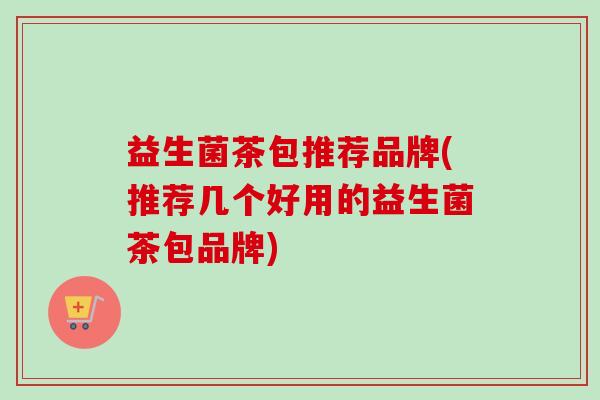 益生菌茶包推荐品牌(推荐几个好用的益生菌茶包品牌)