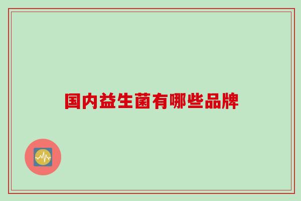 国内益生菌有哪些品牌 国内益生菌有哪些品牌