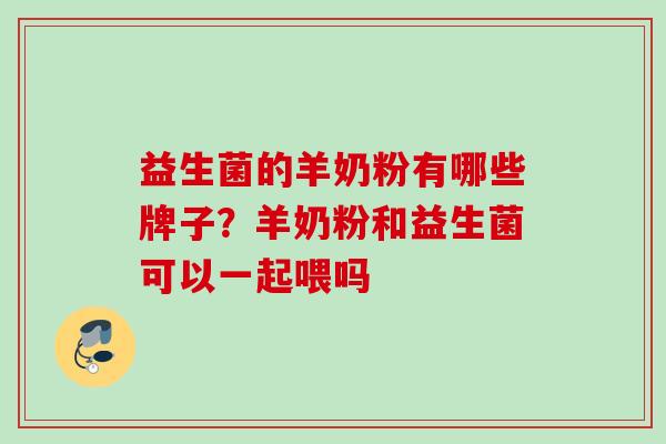 益生菌的羊奶粉有哪些牌子？羊奶粉和益生菌可以一起喂吗