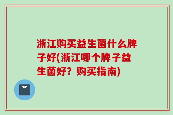 浙江购买益生菌什么牌子好(浙江哪个牌子益生菌好?购买指南) 浙江购买益生菌什么牌子好(浙江哪个牌子益生菌好?购买指南)