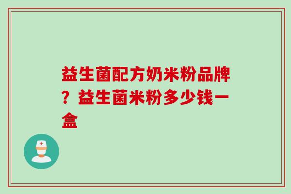 益生菌配方奶米粉品牌?益生菌米粉多少钱一盒 益生菌配方奶米粉品牌?益生菌米粉多少钱一盒