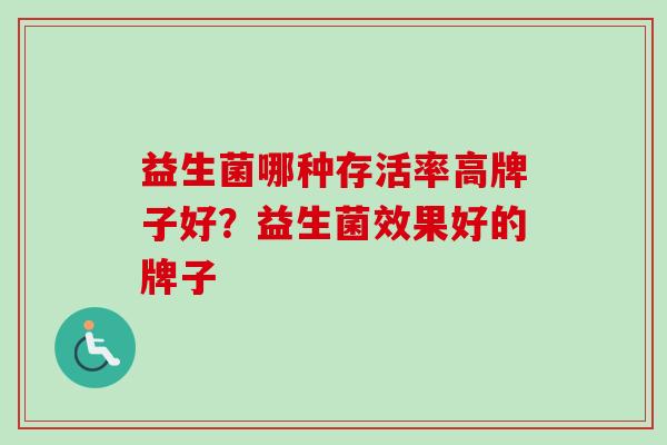 益生菌哪种存活率高牌子好?益生菌效果好的牌子 益生菌哪种存活率高牌子好?益生菌效果好的牌子