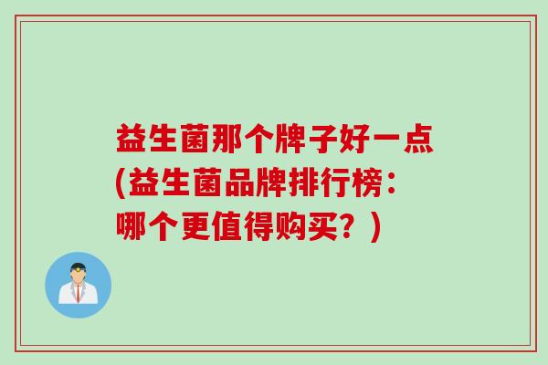 益生菌那个牌子好一点(益生菌品牌排行榜:哪个更值得购买?) 益生菌那个牌子好一点(益生菌品牌排行榜:哪个更值得购买?)