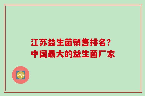 江苏益生菌销售排名？中国大的益生菌厂家