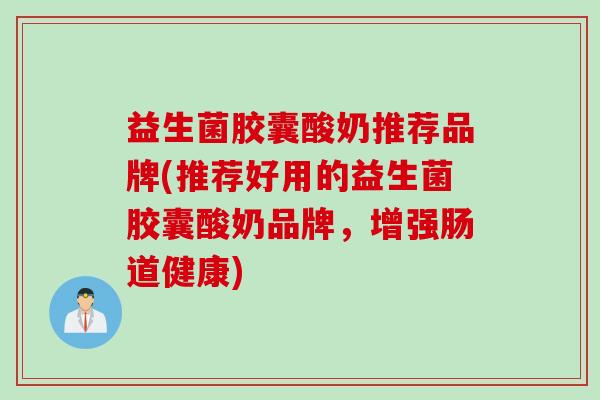 益生菌胶囊酸奶推荐品牌(推荐好用的益生菌胶囊酸奶品牌，增强肠道健康)