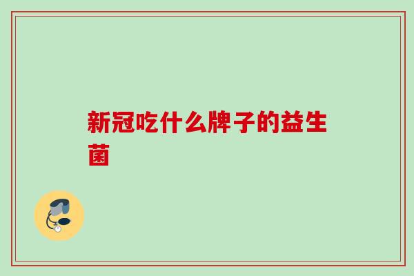 新冠吃什么牌子的益生菌 新冠吃什么牌子的益生菌