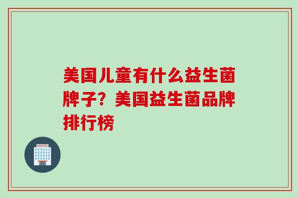 美国儿童有什么益生菌牌子?美国益生菌品牌排行榜 美国儿童有什么益生菌牌子?美国益生菌品牌排行榜