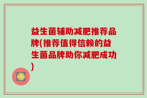 益生菌辅助推荐品牌(推荐值得信赖的益生菌品牌助你成功)