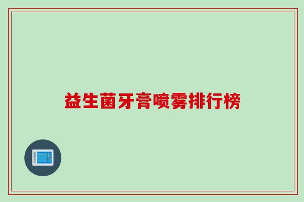 益生菌牙膏喷雾排行榜 益生菌牙膏喷雾排行榜