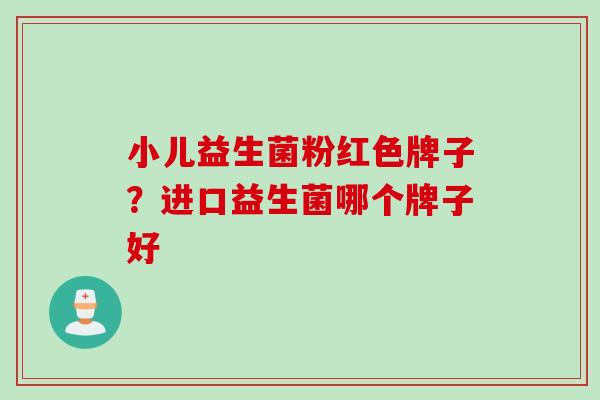 小儿益生菌粉红色牌子?进口益生菌哪个牌子好 小儿益生菌粉红色牌子?进口益生菌哪个牌子好