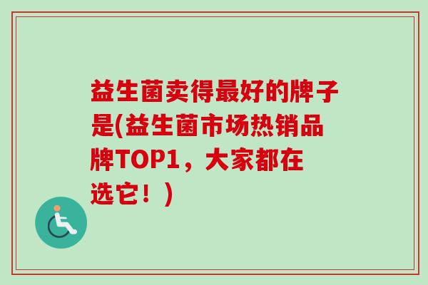 益生菌卖得好的牌子是(益生菌市场热销品牌TOP1，大家都在选它！)