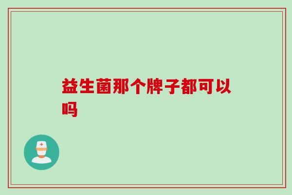 益生菌那个牌子都可以吗 益生菌那个牌子都可以吗