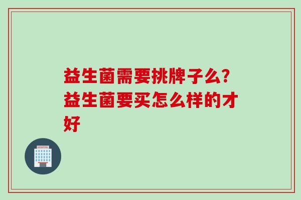 益生菌需要挑牌子么？益生菌要买怎么样的才好