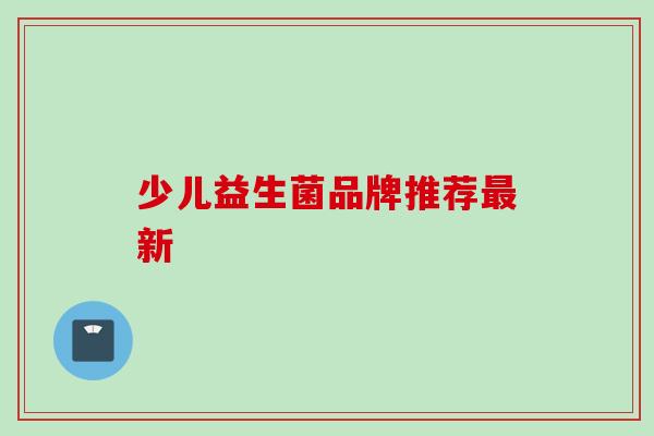 少儿益生菌品牌推荐新 少儿益生菌品牌推荐新