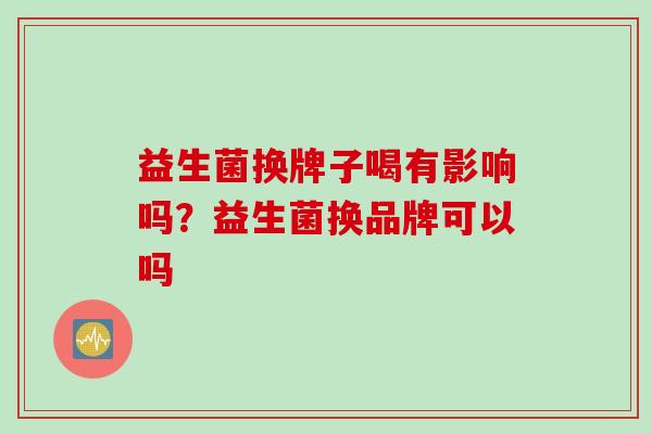 益生菌换牌子喝有影响吗?益生菌换品牌可以吗 益生菌换牌子喝有影响吗?益生菌换品牌可以吗