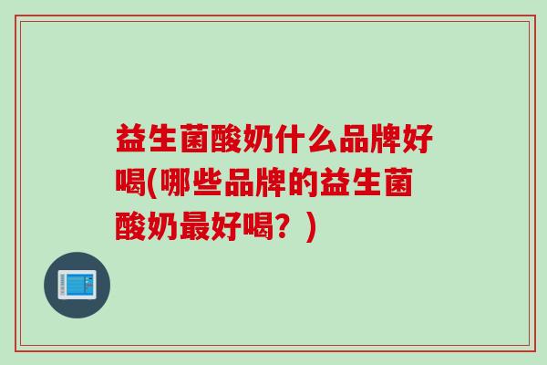 益生菌酸奶什么品牌好喝(哪些品牌的益生菌酸奶好喝？)